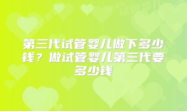 第三代试管婴儿做下多少钱？做试管婴儿第三代要多少钱