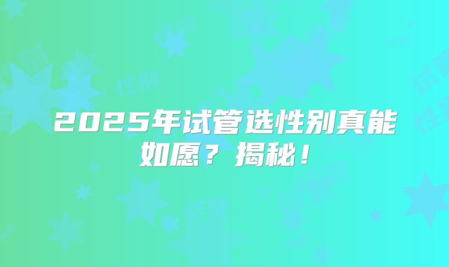 2025年试管选性别真能如愿？揭秘！