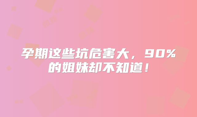 孕期这些坑危害大,90%的姐妹却不知道!