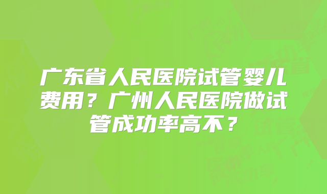 广东省人民医院试管婴儿费用?广州人民医院做试管成功率高不?