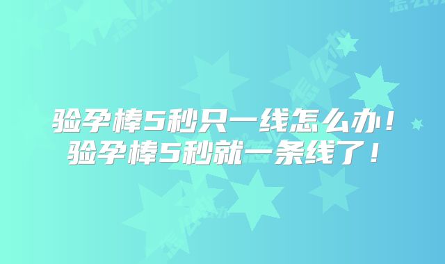 验孕棒5秒只一线怎么办!验孕棒5秒就一条线了!