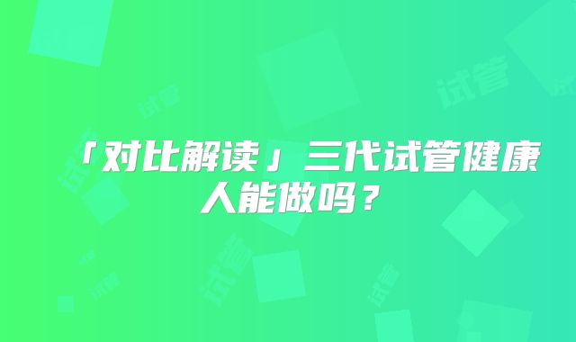 「对比解读」三代试管健康人能做吗?
