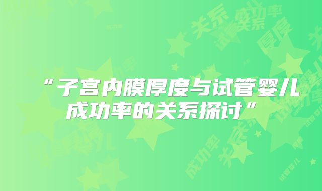 “子宫内膜厚度与试管婴儿成功率的关系探讨”