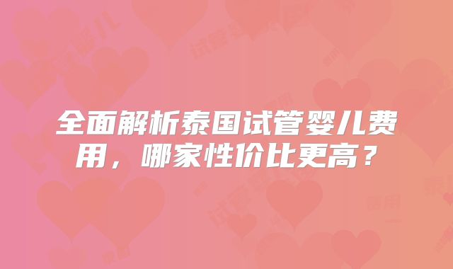 全面解析泰国试管婴儿费用,哪家性价比更高?