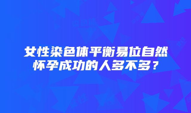 女性染色体平衡易位自然怀孕成功的人多不多？