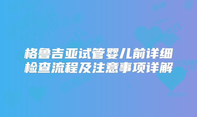 格鲁吉亚试管婴儿前详细检查流程及注意事项详解