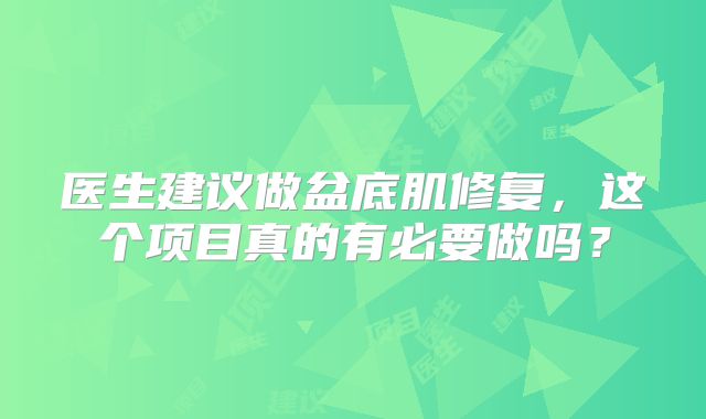 医生建议做盆底肌修复，这个项目真的有必要做吗？
