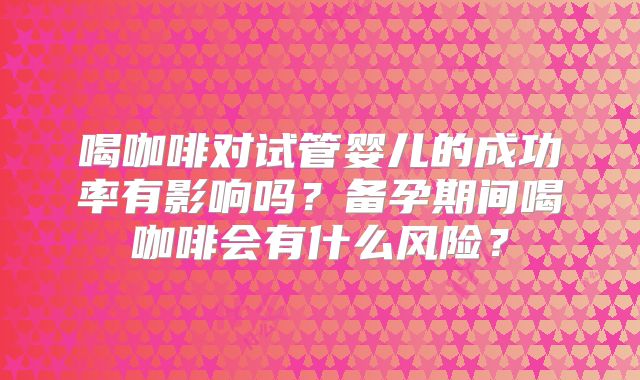 喝咖啡对试管婴儿的成功率有影响吗？备孕期间喝咖啡会有什么风险？