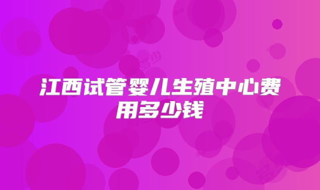 江西试管婴儿生殖中心费用多少钱