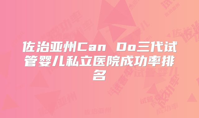 佐治亚州Can Do三代试管婴儿私立医院成功率排名