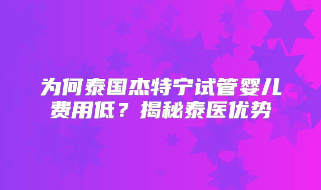 为何泰国杰特宁试管婴儿费用低？揭秘泰医优势