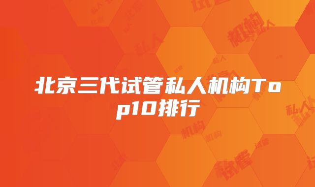 北京三代试管私人机构Top10排行