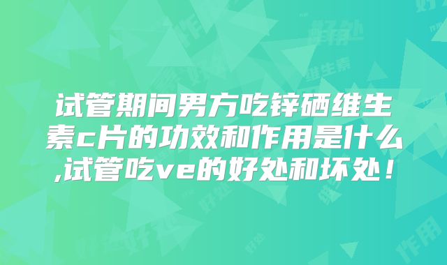 试管期间男方吃锌硒维生素c片的功效和作用是什么,试管吃ve的好处和坏处！
