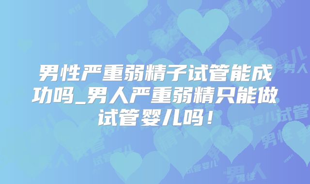 男性严重弱精子试管能成功吗_男人严重弱精只能做试管婴儿吗!
