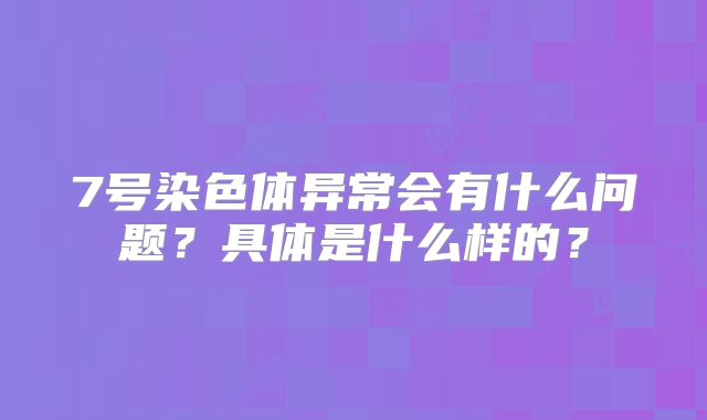 7号染色体异常会有什么问题?具体是什么样的?