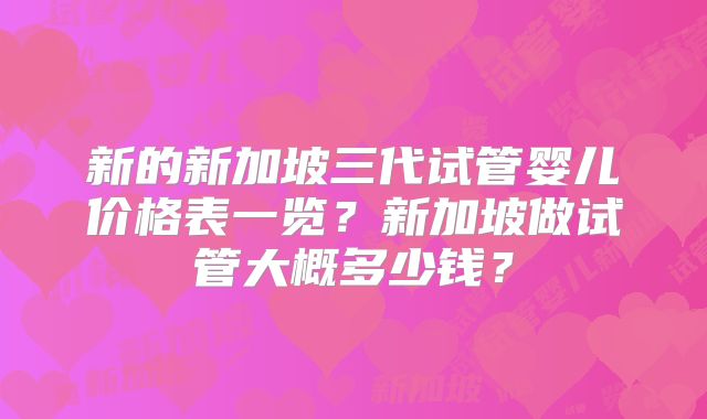 新的新加坡三代试管婴儿价格表一览？新加坡做试管大概多少钱？