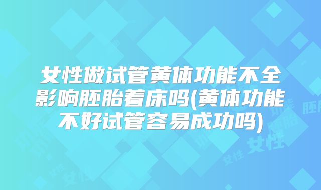 女性做试管黄体功能不全影响胚胎着床吗(黄体功能不好试管容易成功吗)