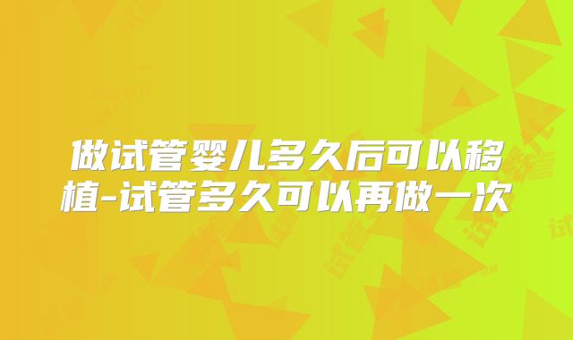 做试管婴儿多久后可以移植-试管多久可以再做一次