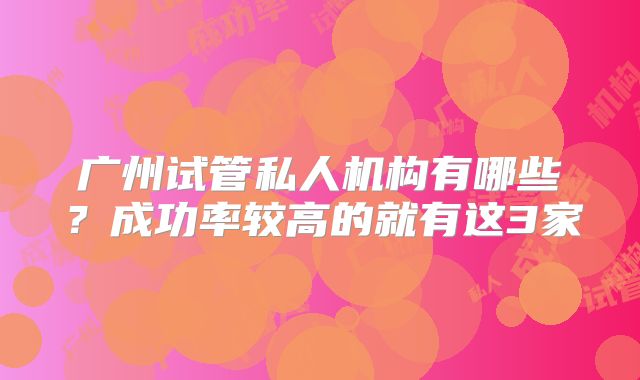 广州试管私人机构有哪些?成功率较高的就有这3家