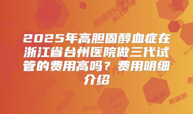 2025年高胆固醇血症在浙江省台州医院做三代试管的费用高吗？费用明细介绍