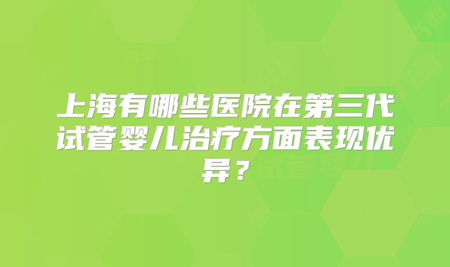 上海有哪些医院在第三代试管婴儿治疗方面表现优异？