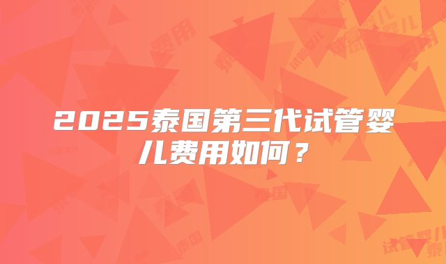 2025泰国第三代试管婴儿费用如何?