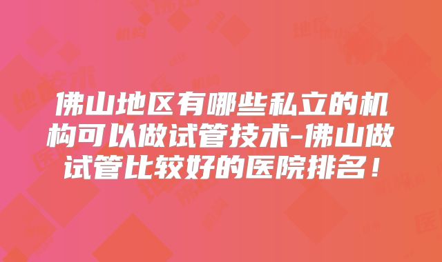 佛山地区有哪些私立的机构可以做试管技术-佛山做试管比较好的医院排名!