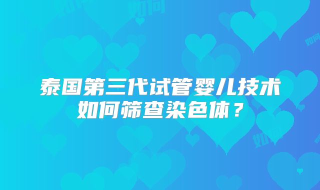 泰国第三代试管婴儿技术如何筛查染色体？
