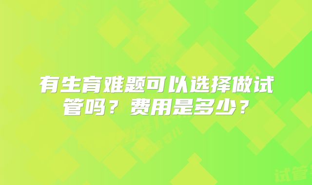 有生育难题可以选择做试管吗？费用是多少？