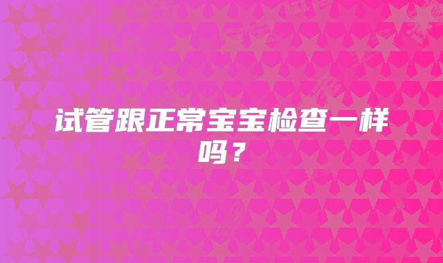 试管跟正常宝宝检查一样吗？