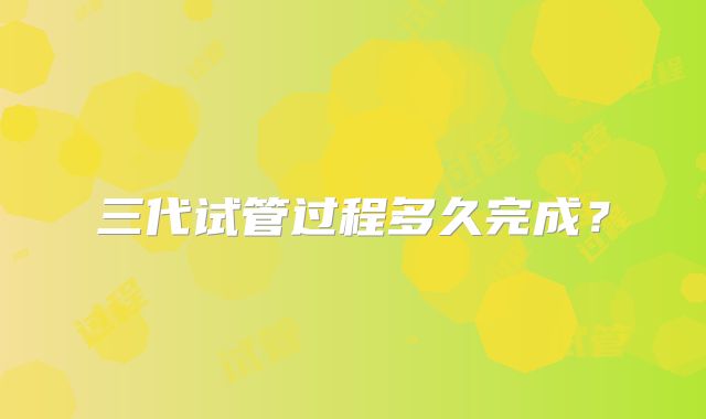 三代试管过程多久完成？