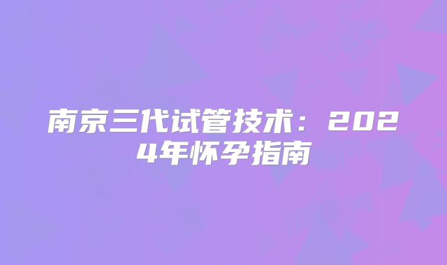 南京三代试管技术:2024年怀孕指南
