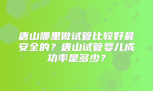 唐山哪里做试管比较好最安全的？唐山试管婴儿成功率是多少？