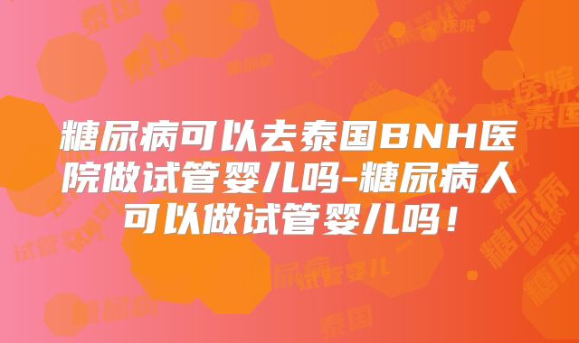 糖尿病可以去泰国BNH医院做试管婴儿吗-糖尿病人可以做试管婴儿吗!