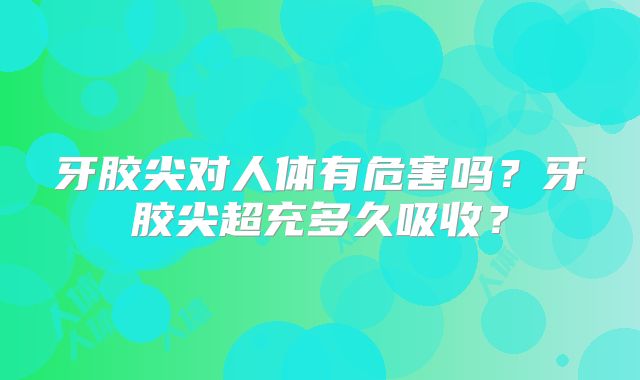 牙胶尖对人体有危害吗?牙胶尖超充多久吸收?