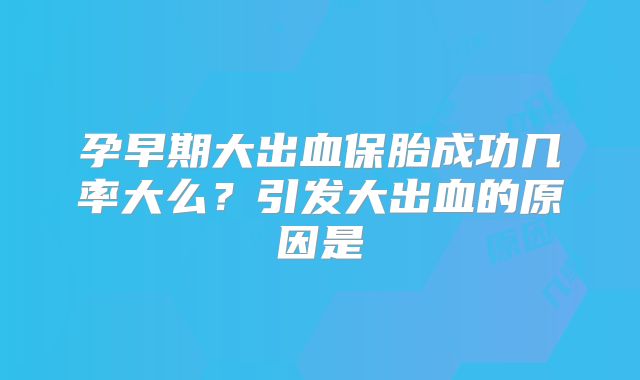孕早期大出血保胎成功几率大么?引发大出血的原因是