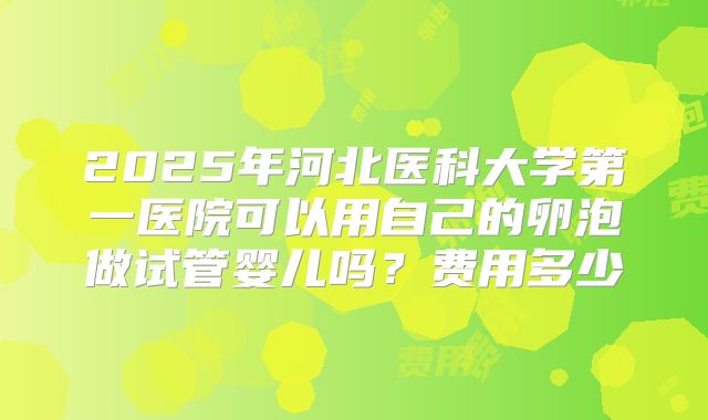 2025年河北医科大学第一医院可以用自己的卵泡做试管婴儿吗？费用多少