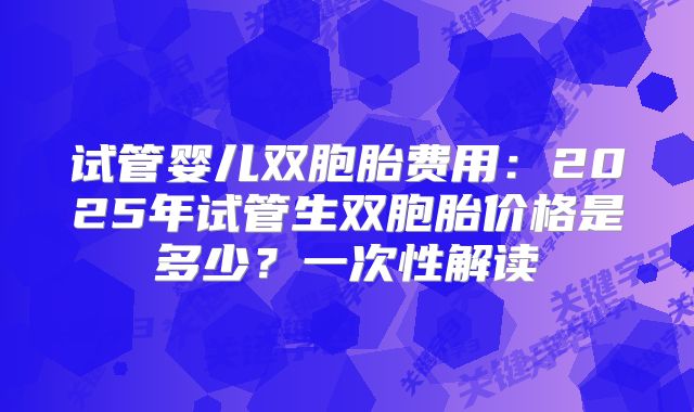 试管婴儿双胞胎费用:2025年试管生双胞胎价格是多少?一次性解读