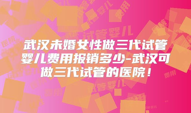 武汉未婚女性做三代试管婴儿费用报销多少-武汉可做三代试管的医院!