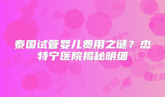 泰国试管婴儿费用之谜？杰特宁医院揭秘明细