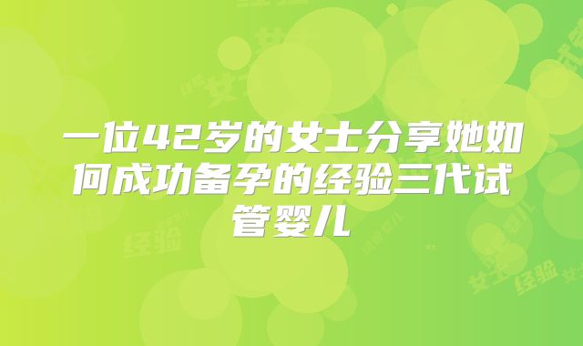 一位42岁的女士分享她如何成功备孕的经验三代试管婴儿