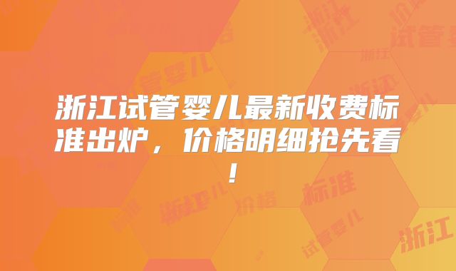 浙江试管婴儿最新收费标准出炉，价格明细抢先看！
