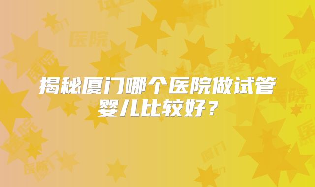 揭秘厦门哪个医院做试管婴儿比较好？