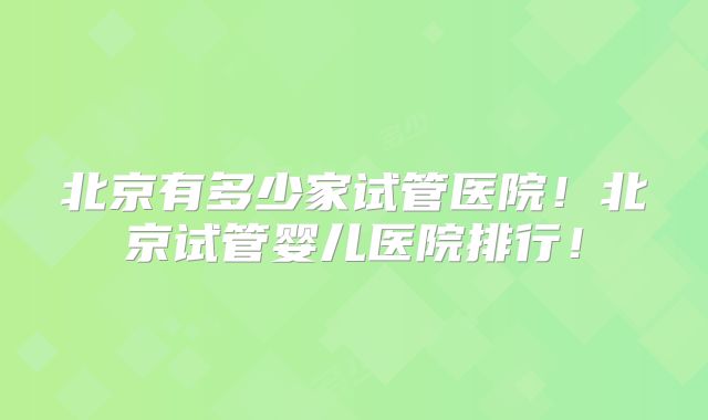 北京有多少家试管医院！北京试管婴儿医院排行！