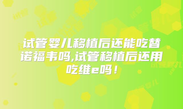 试管婴儿移植后还能吃替诺福韦吗,试管移植后还用吃维e吗！