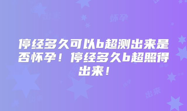 停经多久可以b超测出来是否怀孕！停经多久b超照得出来！