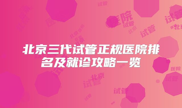 北京三代试管正规医院排名及就诊攻略一览