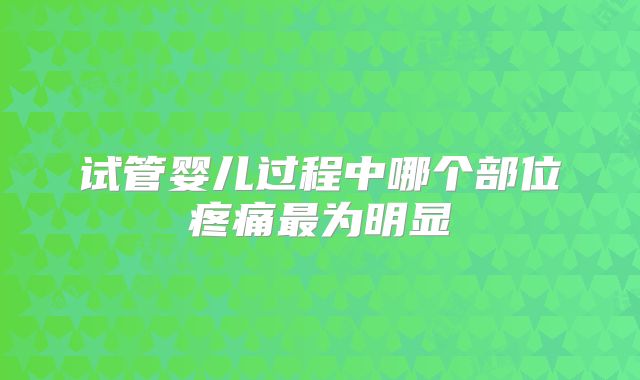 试管婴儿过程中哪个部位疼痛最为明显