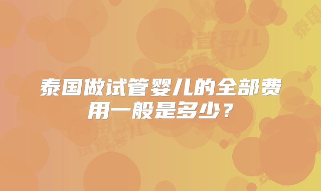泰国做试管婴儿的全部费用一般是多少?
