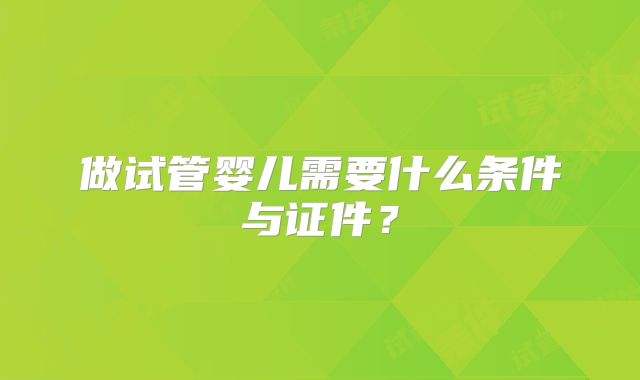 做试管婴儿需要什么条件与证件？